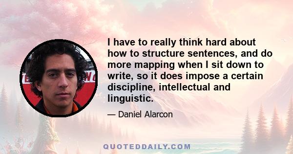 I have to really think hard about how to structure sentences, and do more mapping when I sit down to write, so it does impose a certain discipline, intellectual and linguistic.