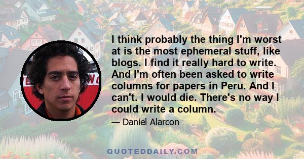 I think probably the thing I'm worst at is the most ephemeral stuff, like blogs. I find it really hard to write. And I'm often been asked to write columns for papers in Peru. And I can't. I would die. There's no way I