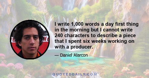 I write 1,000 words a day first thing in the morning but I cannot write 240 characters to describe a piece that I spent six weeks working on with a producer.