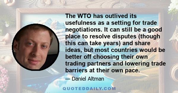 The WTO has outlived its usefulness as a setting for trade negotiations. It can still be a good place to resolve disputes (though this can take years) and share ideas, but most countries would be better off choosing