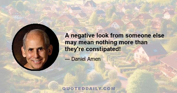 A negative look from someone else may mean nothing more than they're constipated!