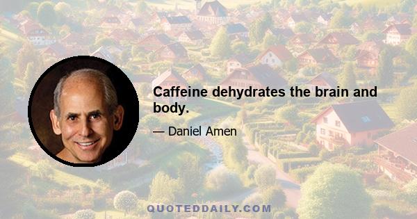 Caffeine dehydrates the brain and body.