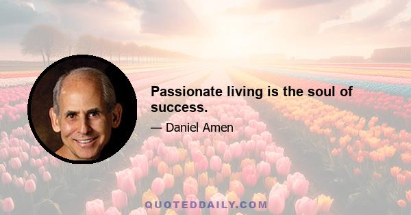 Passionate living is the soul of success.