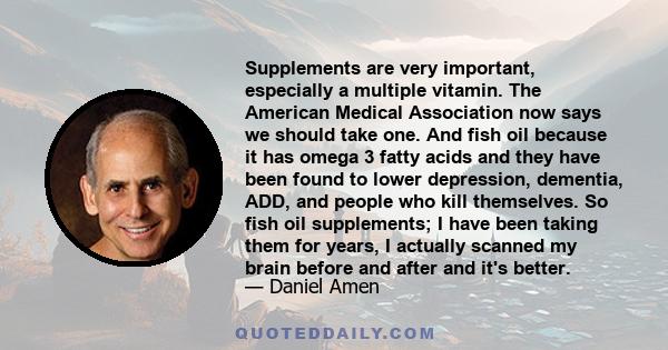 Supplements are very important, especially a multiple vitamin. The American Medical Association now says we should take one. And fish oil because it has omega 3 fatty acids and they have been found to lower depression,