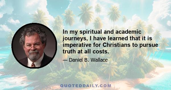 In my spiritual and academic journeys, I have learned that it is imperative for Christians to pursue truth at all costs.