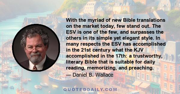 With the myriad of new Bible translations on the market today, few stand out. The ESV is one of the few, and surpasses the others in its simple yet elegant style. In many respects the ESV has accomplished in the 21st