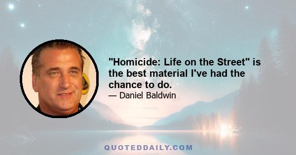 Homicide: Life on the Street is the best material I've had the chance to do.