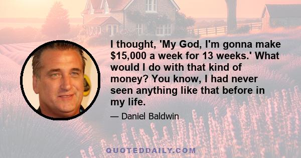 I thought, 'My God, I'm gonna make $15,000 a week for 13 weeks.' What would I do with that kind of money? You know, I had never seen anything like that before in my life.