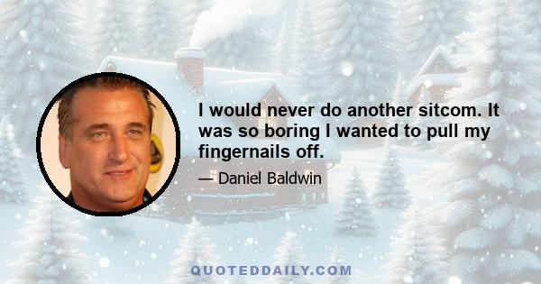 I would never do another sitcom. It was so boring I wanted to pull my fingernails off.