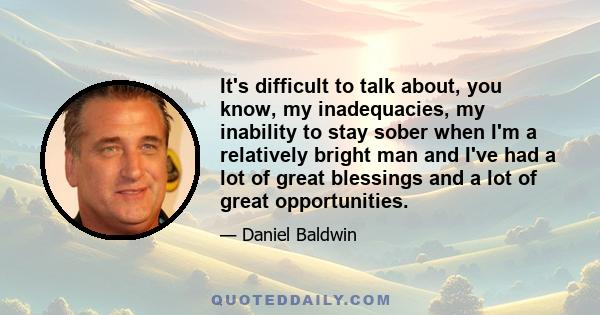 It's difficult to talk about, you know, my inadequacies, my inability to stay sober when I'm a relatively bright man and I've had a lot of great blessings and a lot of great opportunities.