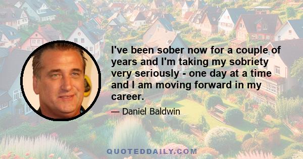 I've been sober now for a couple of years and I'm taking my sobriety very seriously - one day at a time and I am moving forward in my career.