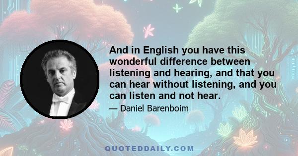 And in English you have this wonderful difference between listening and hearing, and that you can hear without listening, and you can listen and not hear.