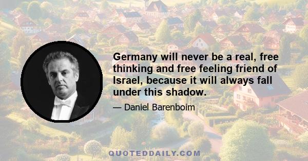 Germany will never be a real, free thinking and free feeling friend of Israel, because it will always fall under this shadow.