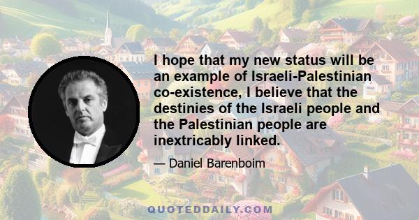 I hope that my new status will be an example of Israeli-Palestinian co-existence, I believe that the destinies of the Israeli people and the Palestinian people are inextricably linked.