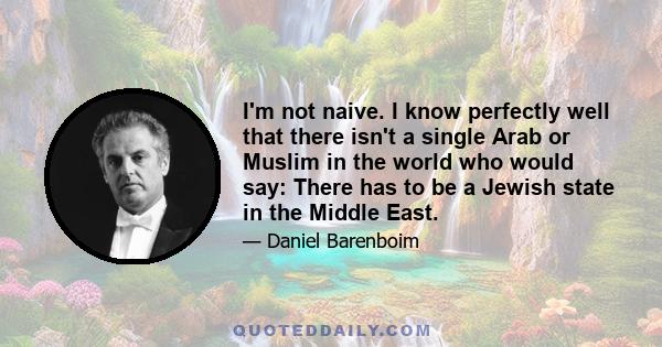 I'm not naive. I know perfectly well that there isn't a single Arab or Muslim in the world who would say: There has to be a Jewish state in the Middle East.