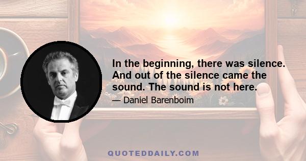 In the beginning, there was silence. And out of the silence came the sound. The sound is not here.