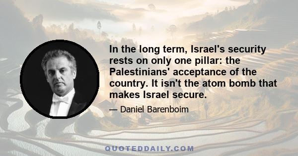 In the long term, Israel's security rests on only one pillar: the Palestinians' acceptance of the country. It isn't the atom bomb that makes Israel secure.