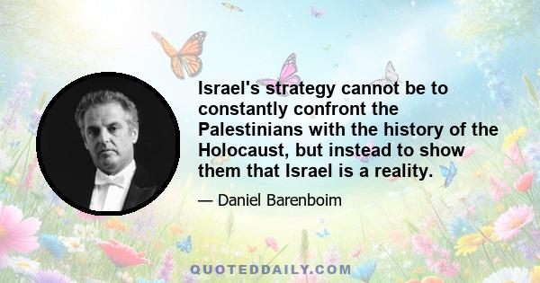 Israel's strategy cannot be to constantly confront the Palestinians with the history of the Holocaust, but instead to show them that Israel is a reality.