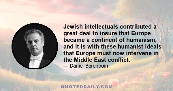 Jewish intellectuals contributed a great deal to insure that Europe became a continent of humanism, and it is with these humanist ideals that Europe must now intervene in the Middle East conflict.