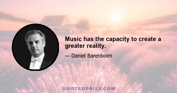 Music has the capacity to create a greater reality.