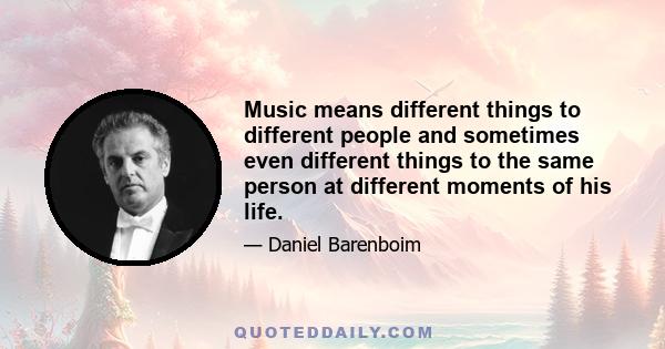 Music means different things to different people and sometimes even different things to the same person at different moments of his life.