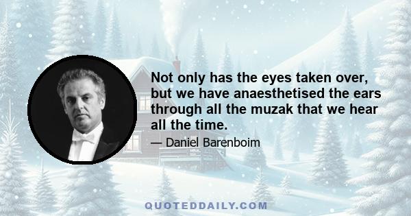 Not only has the eyes taken over, but we have anaesthetised the ears through all the muzak that we hear all the time.