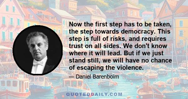 Now the first step has to be taken, the step towards democracy. This step is full of risks, and requires trust on all sides. We don't know where it will lead. But if we just stand still, we will have no chance of