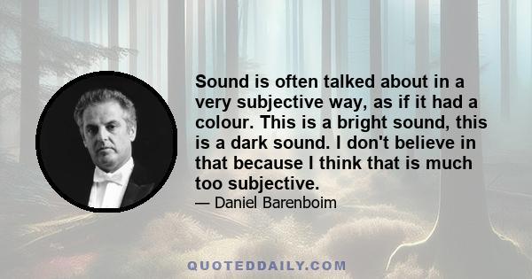 Sound is often talked about in a very subjective way, as if it had a colour. This is a bright sound, this is a dark sound. I don't believe in that because I think that is much too subjective.