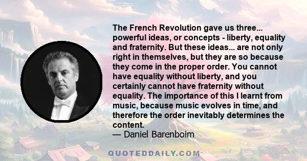 The French Revolution gave us three... powerful ideas, or concepts - liberty, equality and fraternity. But these ideas... are not only right in themselves, but they are so because they come in the proper order. You