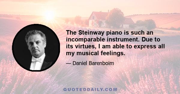 The Steinway piano is such an incomparable instrument. Due to its virtues, I am able to express all my musical feelings.