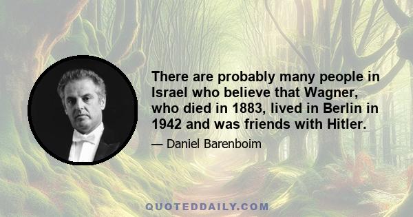 There are probably many people in Israel who believe that Wagner, who died in 1883, lived in Berlin in 1942 and was friends with Hitler.