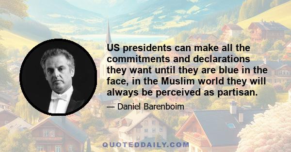 US presidents can make all the commitments and declarations they want until they are blue in the face, in the Muslim world they will always be perceived as partisan.