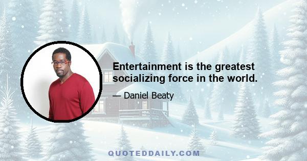 Entertainment is the greatest socializing force in the world.