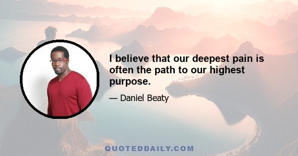 I believe that our deepest pain is often the path to our highest purpose.