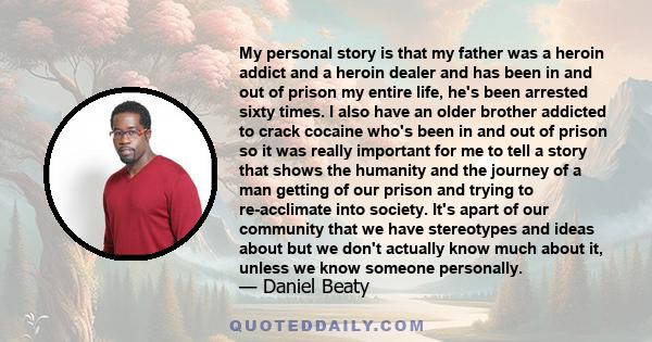 My personal story is that my father was a heroin addict and a heroin dealer and has been in and out of prison my entire life, he's been arrested sixty times. I also have an older brother addicted to crack cocaine who's