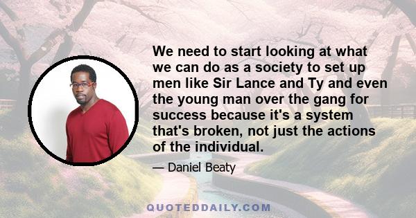 We need to start looking at what we can do as a society to set up men like Sir Lance and Ty and even the young man over the gang for success because it's a system that's broken, not just the actions of the individual.