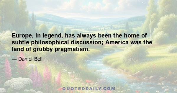 Europe, in legend, has always been the home of subtle philosophical discussion; America was the land of grubby pragmatism.