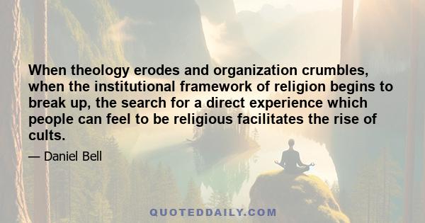 When theology erodes and organization crumbles, when the institutional framework of religion begins to break up, the search for a direct experience which people can feel to be religious facilitates the rise of cults.