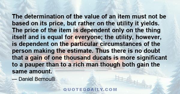 The determination of the value of an item must not be based on its price, but rather on the utility it yields. The price of the item is dependent only on the thing itself and is equal for everyone; the utility, however, 