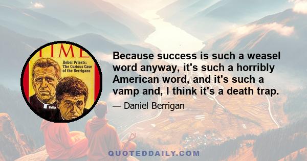 Because success is such a weasel word anyway, it's such a horribly American word, and it's such a vamp and, I think it's a death trap.