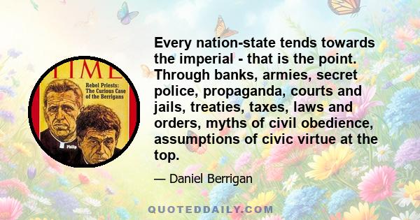 Every nation-state tends towards the imperial - that is the point. Through banks, armies, secret police, propaganda, courts and jails, treaties, taxes, laws and orders, myths of civil obedience, assumptions of civic