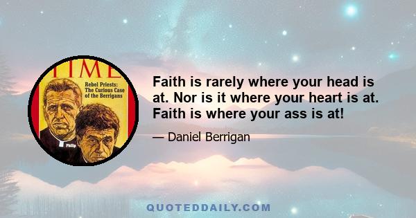 Faith is rarely where your head is at. Nor is it where your heart is at. Faith is where your ass is at!