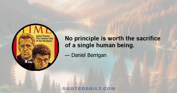 No principle is worth the sacrifice of a single human being.