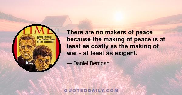 There are no makers of peace because the making of peace is at least as costly as the making of war - at least as exigent.