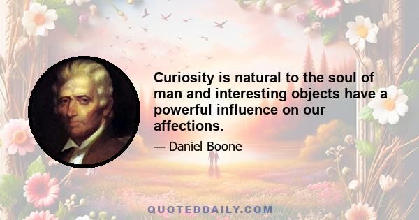 Curiosity is natural to the soul of man and interesting objects have a powerful influence on our affections.