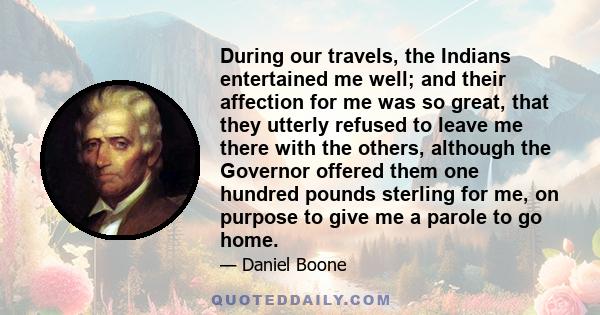 During our travels, the Indians entertained me well; and their affection for me was so great, that they utterly refused to leave me there with the others, although the Governor offered them one hundred pounds sterling