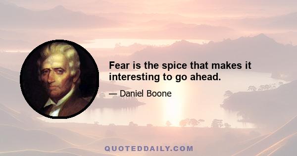 Fear is the spice that makes it interesting to go ahead.