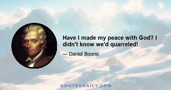 Have I made my peace with God? I didn't know we'd quarreled!