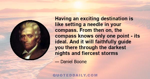 Having an exciting destination is like setting a needle in your compass. From then on, the compass knows only one point - its ideal. And it will faithfully guide you there through the darkest nights and fiercest storms