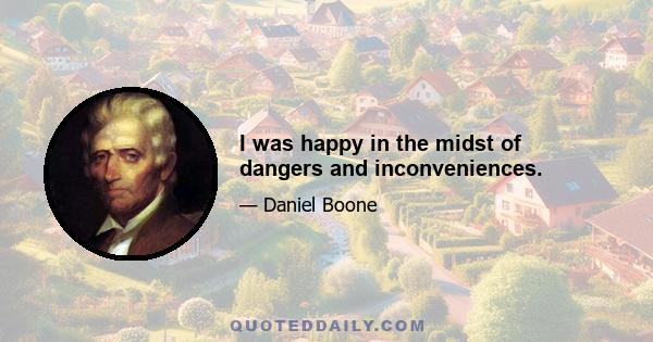 I was happy in the midst of dangers and inconveniences.